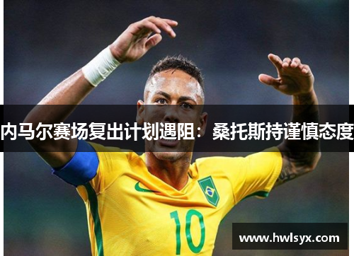 内马尔赛场复出计划遇阻：桑托斯持谨慎态度