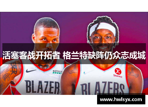 活塞客战开拓者 格兰特缺阵仍众志成城